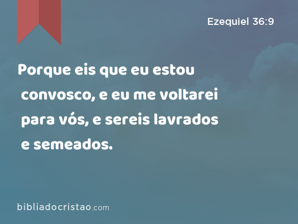 Porque eis que eu estou convosco, e eu me voltarei para vós, e sereis lavrados e semeados. - Ezequiel 36:9