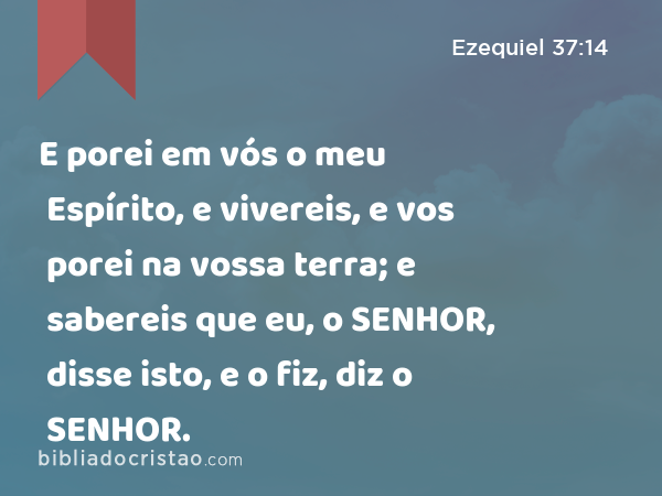 E porei em vós o meu Espírito, e vivereis, e vos porei na vossa terra; e sabereis que eu, o SENHOR, disse isto, e o fiz, diz o SENHOR. - Ezequiel 37:14