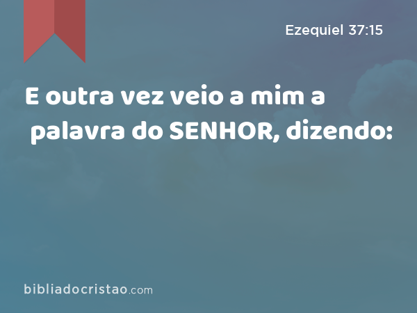 E outra vez veio a mim a palavra do SENHOR, dizendo: - Ezequiel 37:15