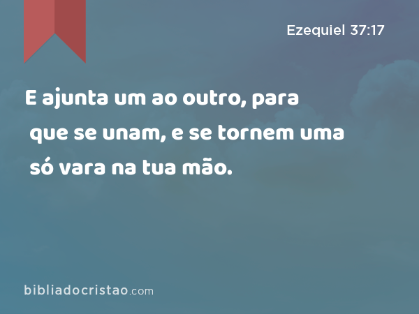 E ajunta um ao outro, para que se unam, e se tornem uma só vara na tua mão. - Ezequiel 37:17