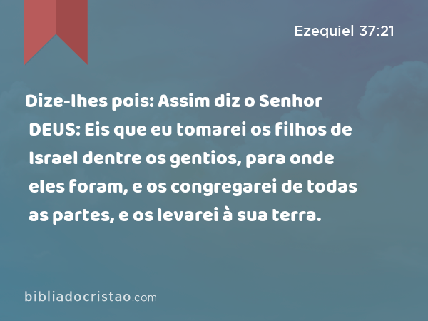 Dize-lhes pois: Assim diz o Senhor DEUS: Eis que eu tomarei os filhos de Israel dentre os gentios, para onde eles foram, e os congregarei de todas as partes, e os levarei à sua terra. - Ezequiel 37:21