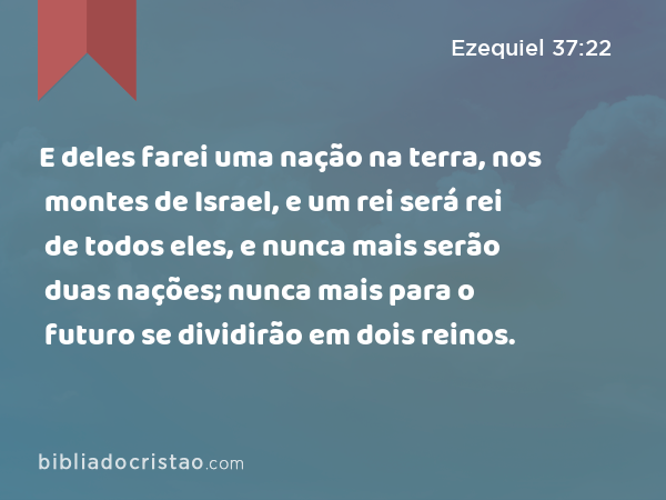 E deles farei uma nação na terra, nos montes de Israel, e um rei será rei de todos eles, e nunca mais serão duas nações; nunca mais para o futuro se dividirão em dois reinos. - Ezequiel 37:22