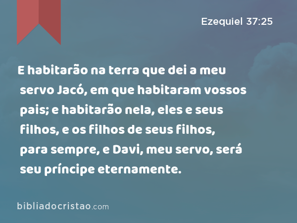 E habitarão na terra que dei a meu servo Jacó, em que habitaram vossos pais; e habitarão nela, eles e seus filhos, e os filhos de seus filhos, para sempre, e Davi, meu servo, será seu príncipe eternamente. - Ezequiel 37:25