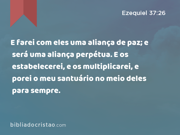 E farei com eles uma aliança de paz; e será uma aliança perpétua. E os estabelecerei, e os multiplicarei, e porei o meu santuário no meio deles para sempre. - Ezequiel 37:26