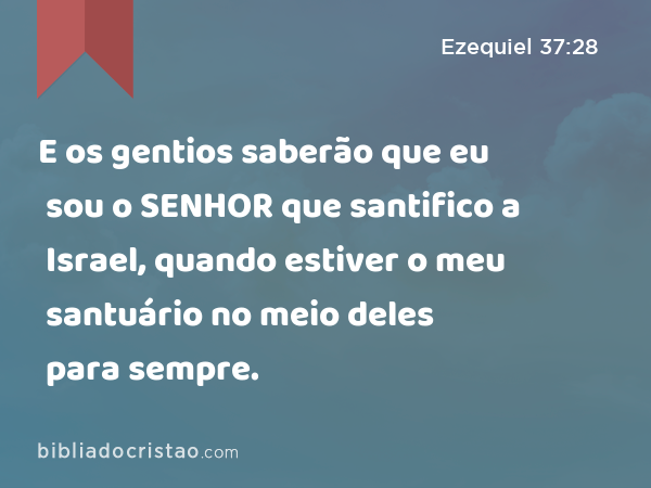 E os gentios saberão que eu sou o SENHOR que santifico a Israel, quando estiver o meu santuário no meio deles para sempre. - Ezequiel 37:28