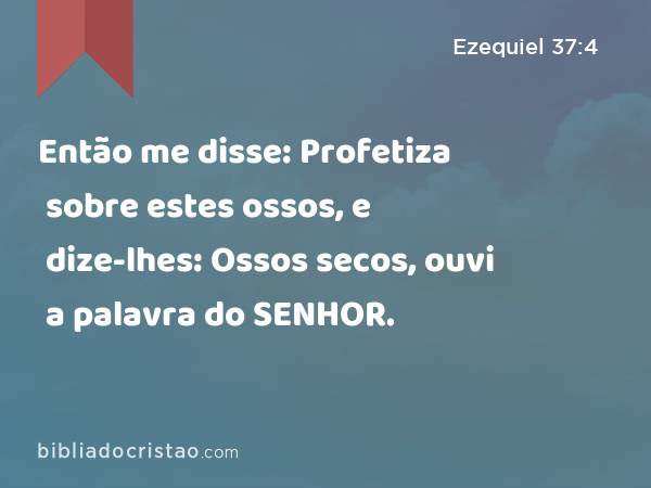 Então me disse: Profetiza sobre estes ossos, e dize-lhes: Ossos secos, ouvi a palavra do SENHOR. - Ezequiel 37:4