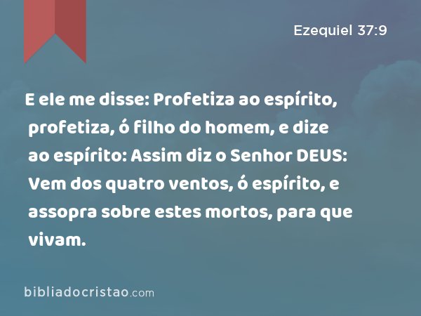 E ele me disse: Profetiza ao espírito, profetiza, ó filho do homem, e dize ao espírito: Assim diz o Senhor DEUS: Vem dos quatro ventos, ó espírito, e assopra sobre estes mortos, para que vivam. - Ezequiel 37:9