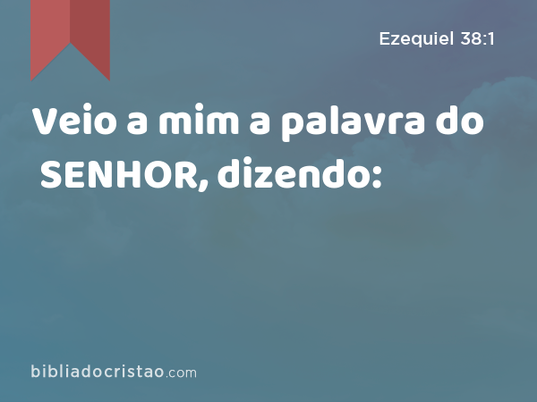 Veio a mim a palavra do SENHOR, dizendo: - Ezequiel 38:1