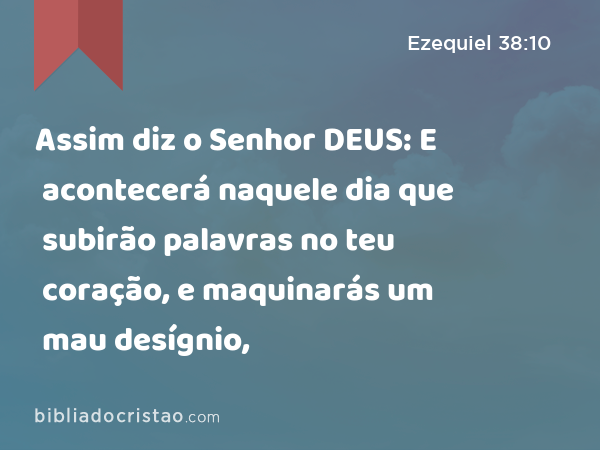 Assim diz o Senhor DEUS: E acontecerá naquele dia que subirão palavras no teu coração, e maquinarás um mau desígnio, - Ezequiel 38:10