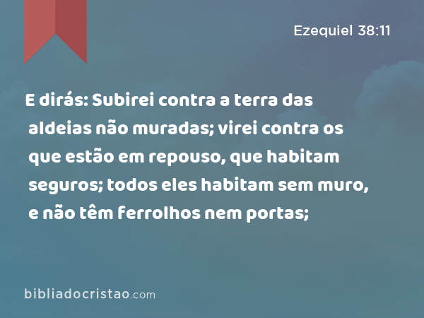 E dirás: Subirei contra a terra das aldeias não muradas; virei contra os que estão em repouso, que habitam seguros; todos eles habitam sem muro, e não têm ferrolhos nem portas; - Ezequiel 38:11