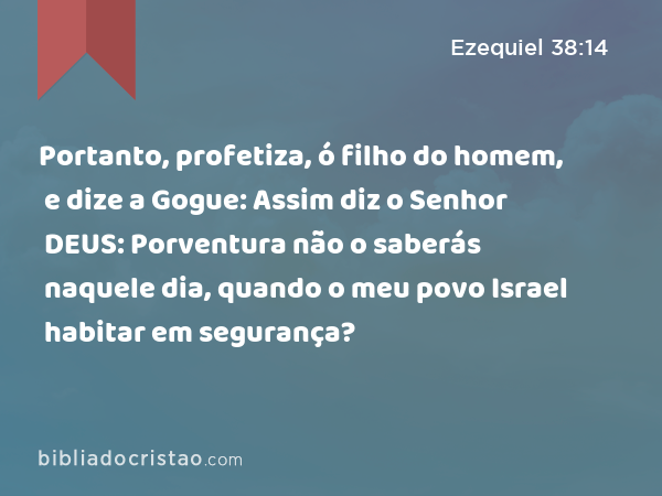 Portanto, profetiza, ó filho do homem, e dize a Gogue: Assim diz o Senhor DEUS: Porventura não o saberás naquele dia, quando o meu povo Israel habitar em segurança? - Ezequiel 38:14