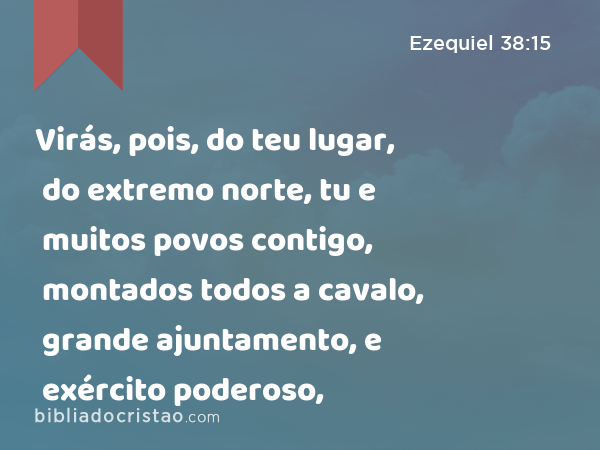 Virás, pois, do teu lugar, do extremo norte, tu e muitos povos contigo, montados todos a cavalo, grande ajuntamento, e exército poderoso, - Ezequiel 38:15