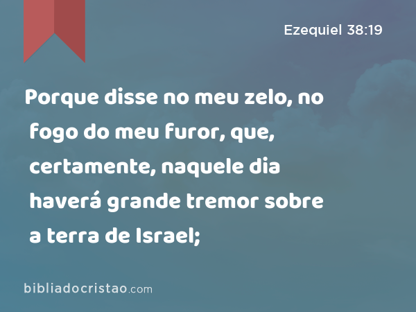 Porque disse no meu zelo, no fogo do meu furor, que, certamente, naquele dia haverá grande tremor sobre a terra de Israel; - Ezequiel 38:19