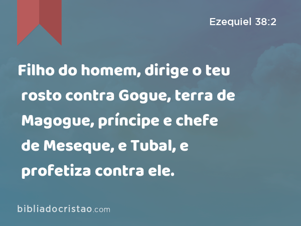 Filho do homem, dirige o teu rosto contra Gogue, terra de Magogue, príncipe e chefe de Meseque, e Tubal, e profetiza contra ele. - Ezequiel 38:2