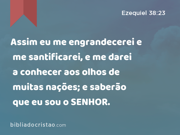 Assim eu me engrandecerei e me santificarei, e me darei a conhecer aos olhos de muitas nações; e saberão que eu sou o SENHOR. - Ezequiel 38:23