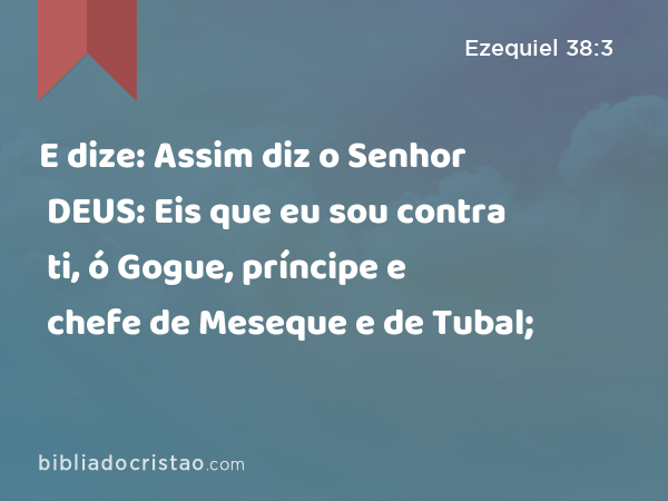 E dize: Assim diz o Senhor DEUS: Eis que eu sou contra ti, ó Gogue, príncipe e chefe de Meseque e de Tubal; - Ezequiel 38:3