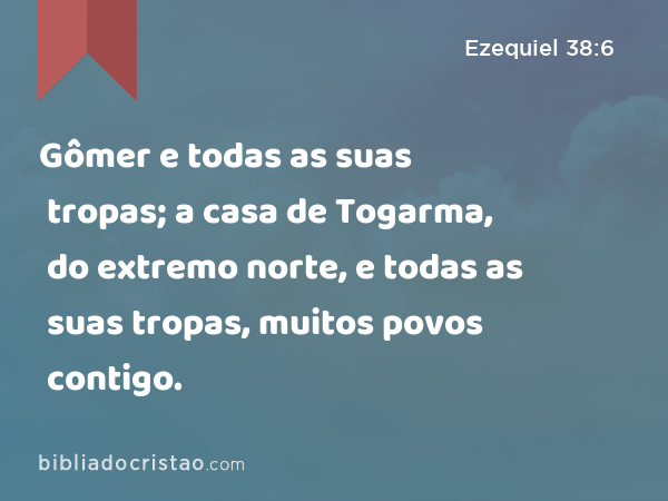 Gômer e todas as suas tropas; a casa de Togarma, do extremo norte, e todas as suas tropas, muitos povos contigo. - Ezequiel 38:6