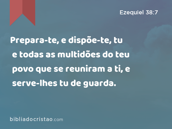 Prepara-te, e dispõe-te, tu e todas as multidões do teu povo que se reuniram a ti, e serve-lhes tu de guarda. - Ezequiel 38:7