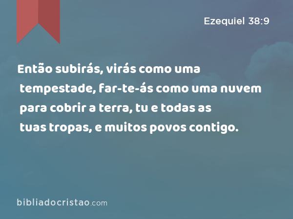 Então subirás, virás como uma tempestade, far-te-ás como uma nuvem para cobrir a terra, tu e todas as tuas tropas, e muitos povos contigo. - Ezequiel 38:9