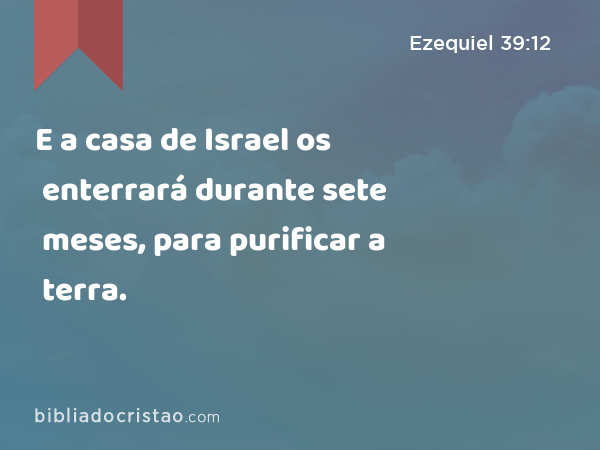 E a casa de Israel os enterrará durante sete meses, para purificar a terra. - Ezequiel 39:12