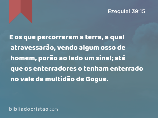 E os que percorrerem a terra, a qual atravessarão, vendo algum osso de homem, porão ao lado um sinal; até que os enterradores o tenham enterrado no vale da multidão de Gogue. - Ezequiel 39:15