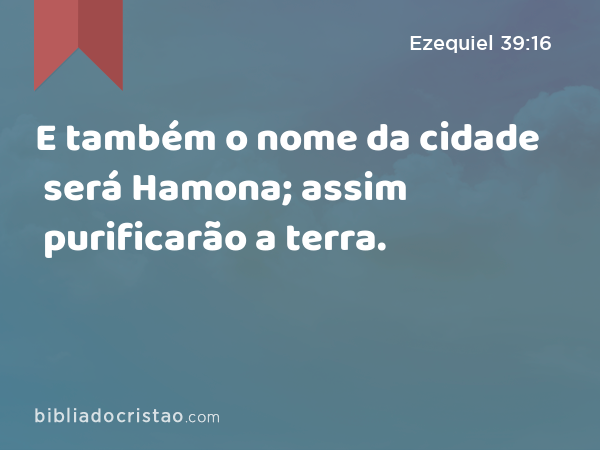 E também o nome da cidade será Hamona; assim purificarão a terra. - Ezequiel 39:16