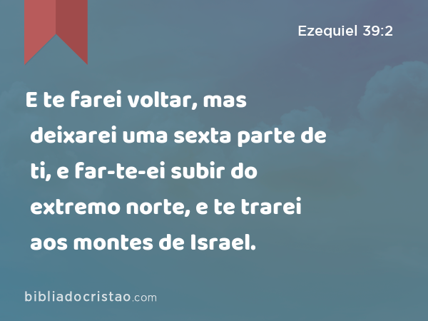 E te farei voltar, mas deixarei uma sexta parte de ti, e far-te-ei subir do extremo norte, e te trarei aos montes de Israel. - Ezequiel 39:2