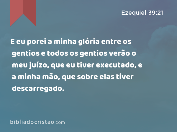 E eu porei a minha glória entre os gentios e todos os gentios verão o meu juízo, que eu tiver executado, e a minha mão, que sobre elas tiver descarregado. - Ezequiel 39:21