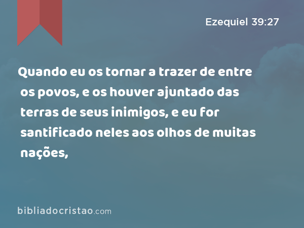 Quando eu os tornar a trazer de entre os povos, e os houver ajuntado das terras de seus inimigos, e eu for santificado neles aos olhos de muitas nações, - Ezequiel 39:27