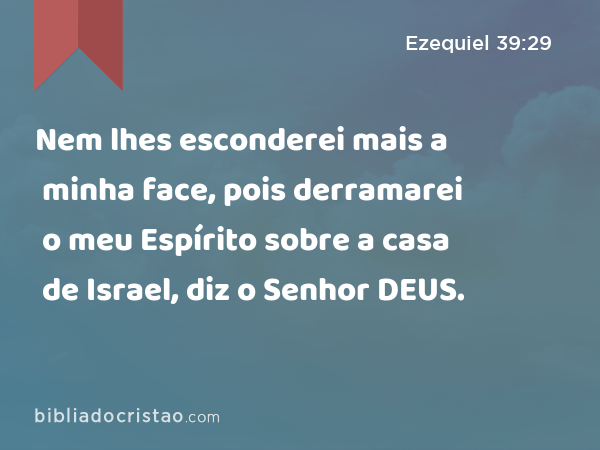 Nem lhes esconderei mais a minha face, pois derramarei o meu Espírito sobre a casa de Israel, diz o Senhor DEUS. - Ezequiel 39:29