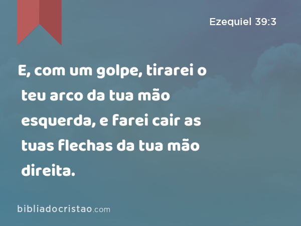 E, com um golpe, tirarei o teu arco da tua mão esquerda, e farei cair as tuas flechas da tua mão direita. - Ezequiel 39:3