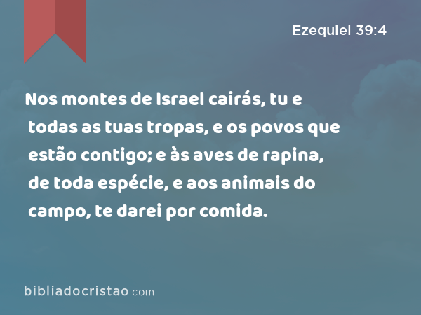 Nos montes de Israel cairás, tu e todas as tuas tropas, e os povos que estão contigo; e às aves de rapina, de toda espécie, e aos animais do campo, te darei por comida. - Ezequiel 39:4