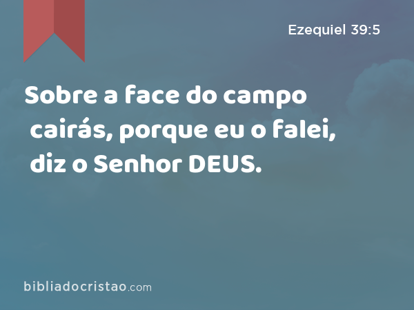 Sobre a face do campo cairás, porque eu o falei, diz o Senhor DEUS. - Ezequiel 39:5