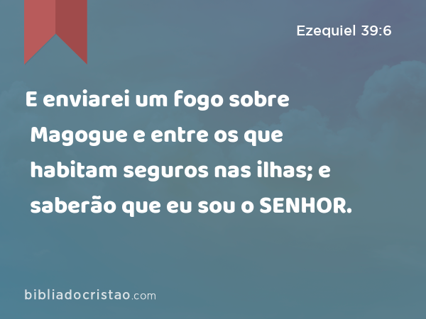 E enviarei um fogo sobre Magogue e entre os que habitam seguros nas ilhas; e saberão que eu sou o SENHOR. - Ezequiel 39:6