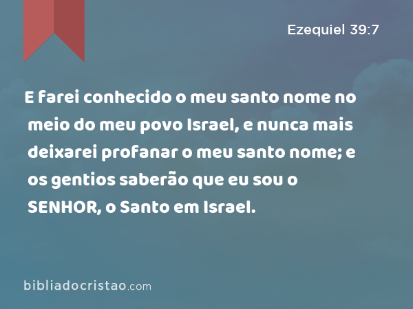 E farei conhecido o meu santo nome no meio do meu povo Israel, e nunca mais deixarei profanar o meu santo nome; e os gentios saberão que eu sou o SENHOR, o Santo em Israel. - Ezequiel 39:7