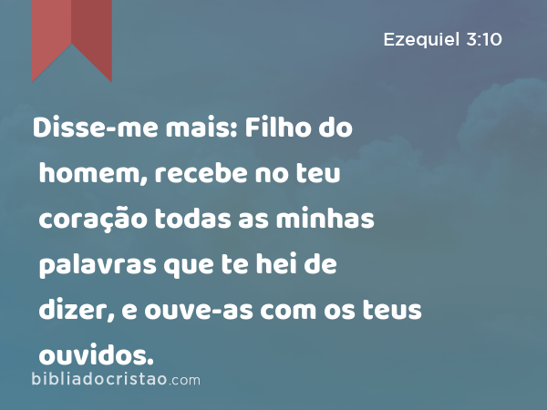 Disse-me mais: Filho do homem, recebe no teu coração todas as minhas palavras que te hei de dizer, e ouve-as com os teus ouvidos. - Ezequiel 3:10