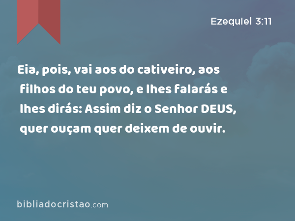 Eia, pois, vai aos do cativeiro, aos filhos do teu povo, e lhes falarás e lhes dirás: Assim diz o Senhor DEUS, quer ouçam quer deixem de ouvir. - Ezequiel 3:11