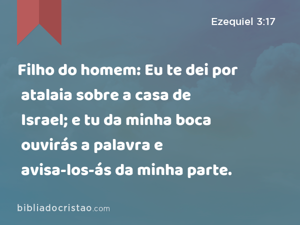 Filho do homem: Eu te dei por atalaia sobre a casa de Israel; e tu da minha boca ouvirás a palavra e avisa-los-ás da minha parte. - Ezequiel 3:17