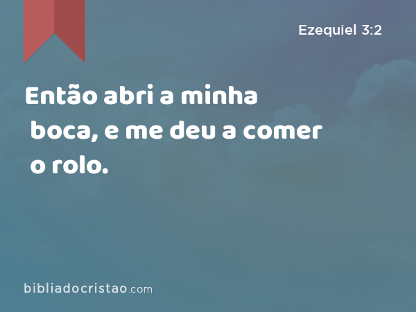 Então abri a minha boca, e me deu a comer o rolo. - Ezequiel 3:2