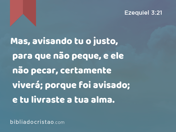 Mas, avisando tu o justo, para que não peque, e ele não pecar, certamente viverá; porque foi avisado; e tu livraste a tua alma. - Ezequiel 3:21