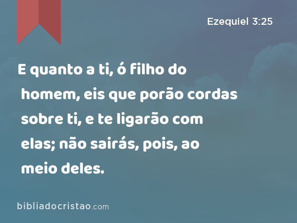 E quanto a ti, ó filho do homem, eis que porão cordas sobre ti, e te ligarão com elas; não sairás, pois, ao meio deles. - Ezequiel 3:25