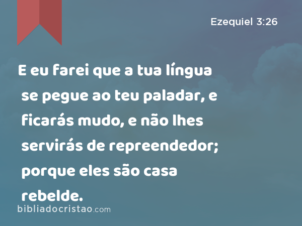 E eu farei que a tua língua se pegue ao teu paladar, e ficarás mudo, e não lhes servirás de repreendedor; porque eles são casa rebelde. - Ezequiel 3:26