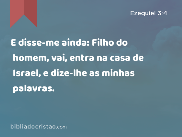 E disse-me ainda: Filho do homem, vai, entra na casa de Israel, e dize-lhe as minhas palavras. - Ezequiel 3:4