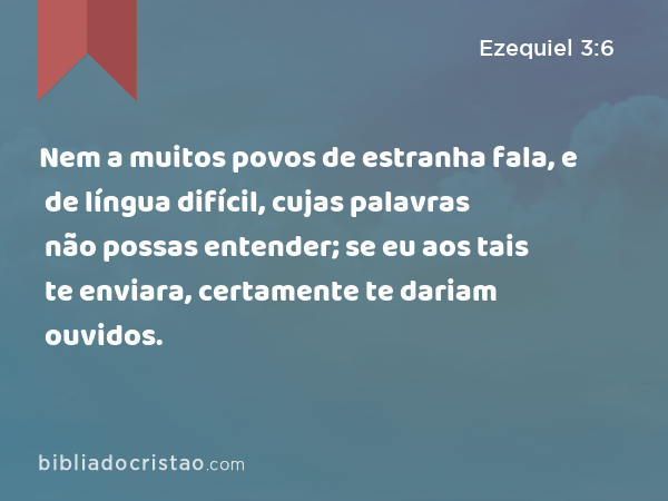 Nem a muitos povos de estranha fala, e de língua difícil, cujas palavras não possas entender; se eu aos tais te enviara, certamente te dariam ouvidos. - Ezequiel 3:6