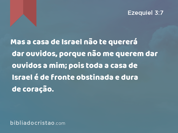 Mas a casa de Israel não te quererá dar ouvidos, porque não me querem dar ouvidos a mim; pois toda a casa de Israel é de fronte obstinada e dura de coração. - Ezequiel 3:7