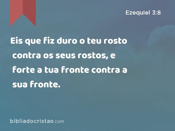 Eis que fiz duro o teu rosto contra os seus rostos, e forte a tua fronte contra a sua fronte. - Ezequiel 3:8