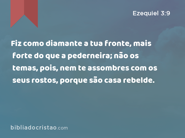 Fiz como diamante a tua fronte, mais forte do que a pederneira; não os temas, pois, nem te assombres com os seus rostos, porque são casa rebelde. - Ezequiel 3:9