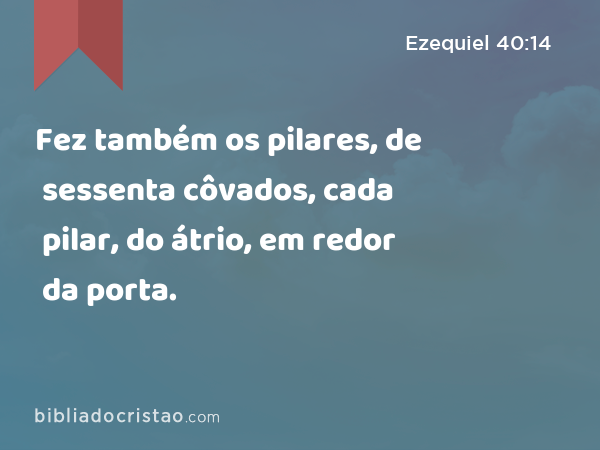 Fez também os pilares, de sessenta côvados, cada pilar, do átrio, em redor da porta. - Ezequiel 40:14