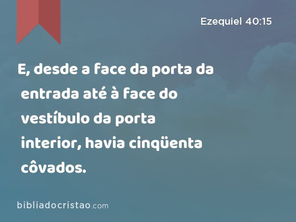 E, desde a face da porta da entrada até à face do vestíbulo da porta interior, havia cinqüenta côvados. - Ezequiel 40:15