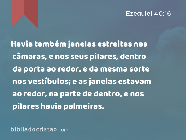 Havia também janelas estreitas nas câmaras, e nos seus pilares, dentro da porta ao redor, e da mesma sorte nos vestíbulos; e as janelas estavam ao redor, na parte de dentro, e nos pilares havia palmeiras. - Ezequiel 40:16